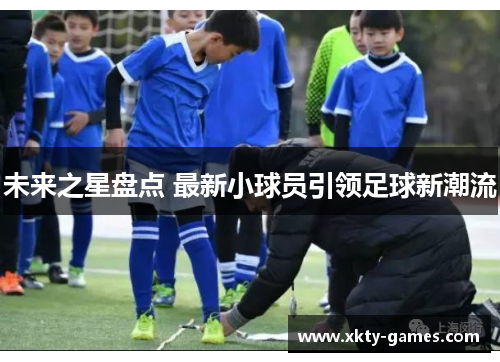 未来之星盘点 最新小球员引领足球新潮流