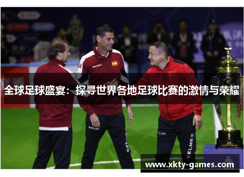 全球足球盛宴：探寻世界各地足球比赛的激情与荣耀