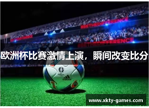 欧洲杯比赛激情上演，瞬间改变比分