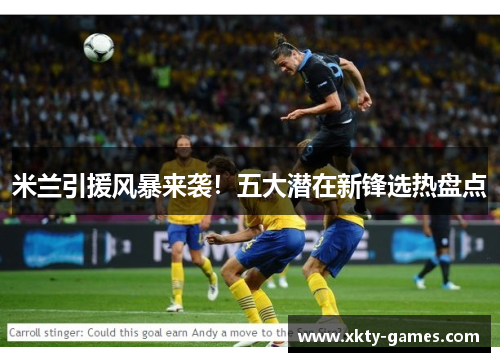 米兰引援风暴来袭！五大潜在新锋选热盘点
