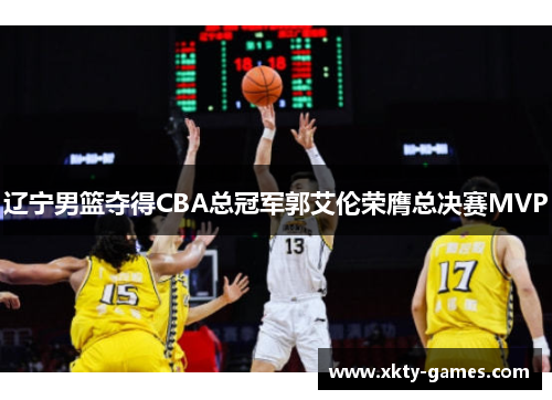 辽宁男篮夺得CBA总冠军郭艾伦荣膺总决赛MVP